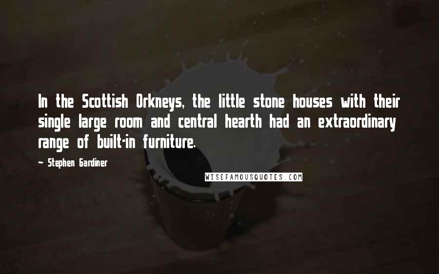 Stephen Gardiner Quotes: In the Scottish Orkneys, the little stone houses with their single large room and central hearth had an extraordinary range of built-in furniture.