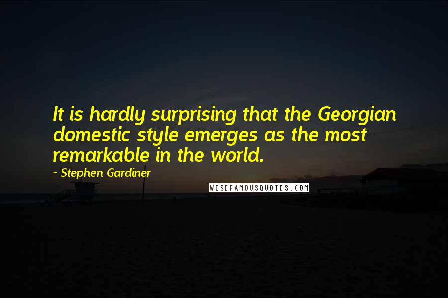 Stephen Gardiner Quotes: It is hardly surprising that the Georgian domestic style emerges as the most remarkable in the world.