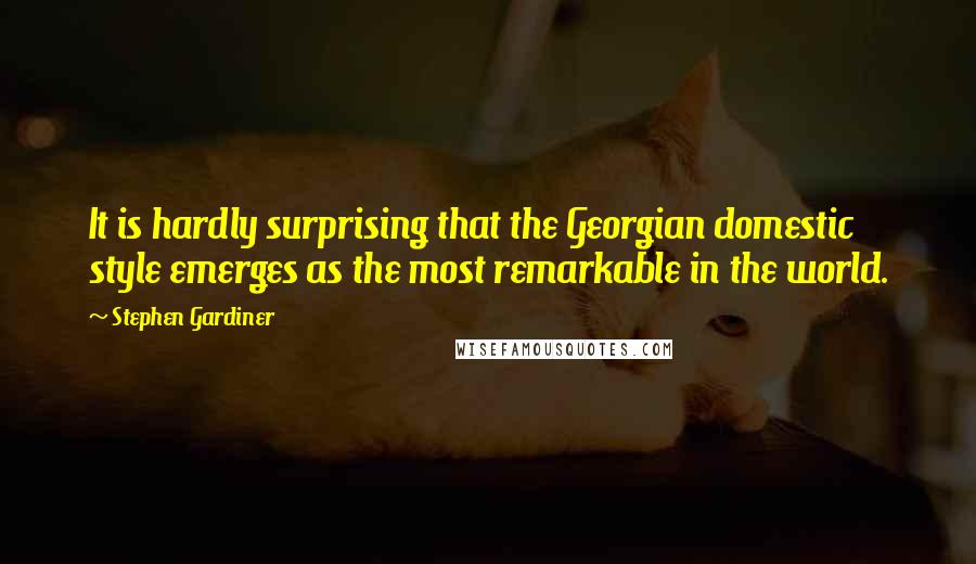 Stephen Gardiner Quotes: It is hardly surprising that the Georgian domestic style emerges as the most remarkable in the world.