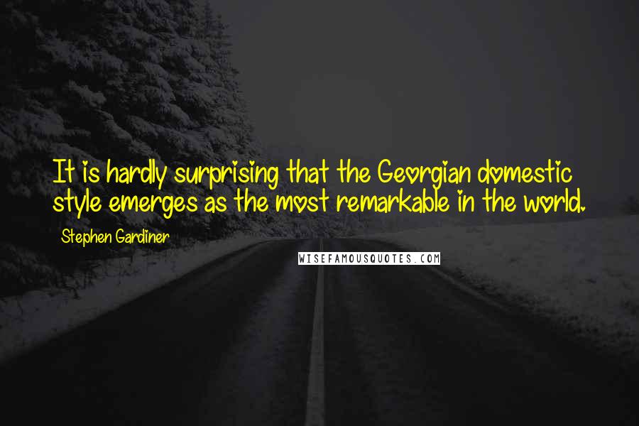 Stephen Gardiner Quotes: It is hardly surprising that the Georgian domestic style emerges as the most remarkable in the world.