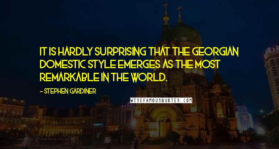 Stephen Gardiner Quotes: It is hardly surprising that the Georgian domestic style emerges as the most remarkable in the world.