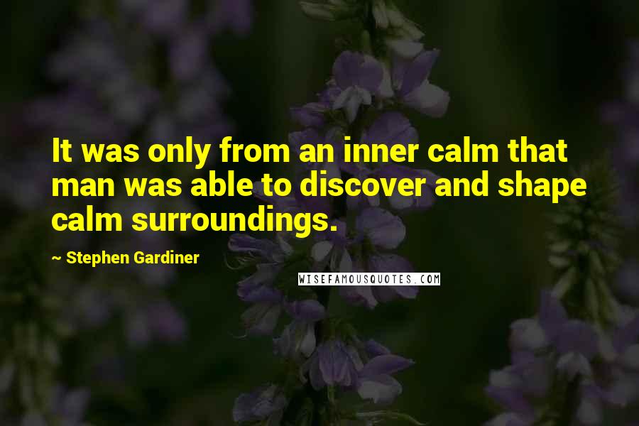 Stephen Gardiner Quotes: It was only from an inner calm that man was able to discover and shape calm surroundings.