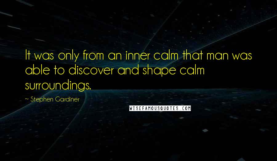 Stephen Gardiner Quotes: It was only from an inner calm that man was able to discover and shape calm surroundings.