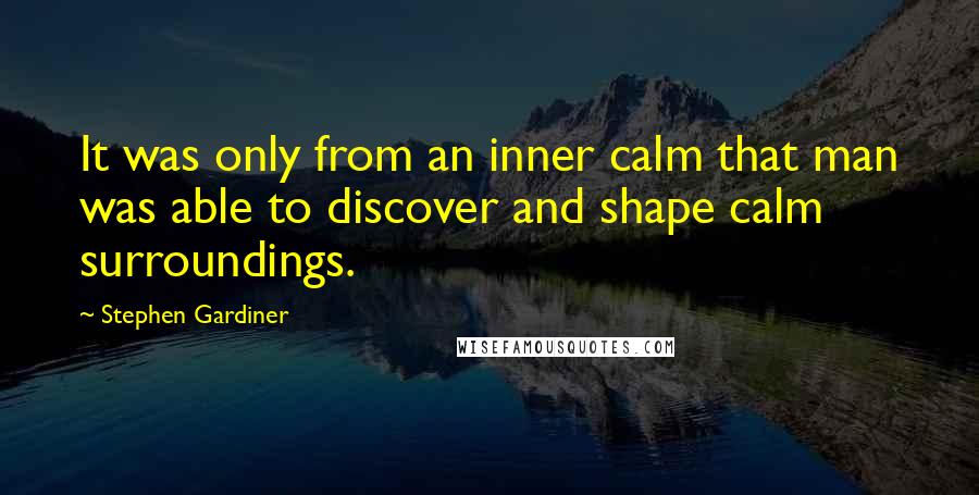 Stephen Gardiner Quotes: It was only from an inner calm that man was able to discover and shape calm surroundings.
