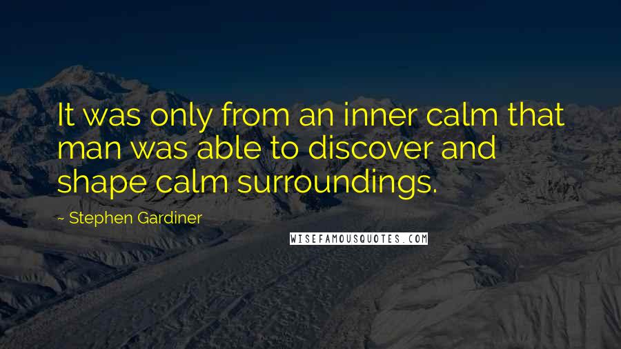 Stephen Gardiner Quotes: It was only from an inner calm that man was able to discover and shape calm surroundings.