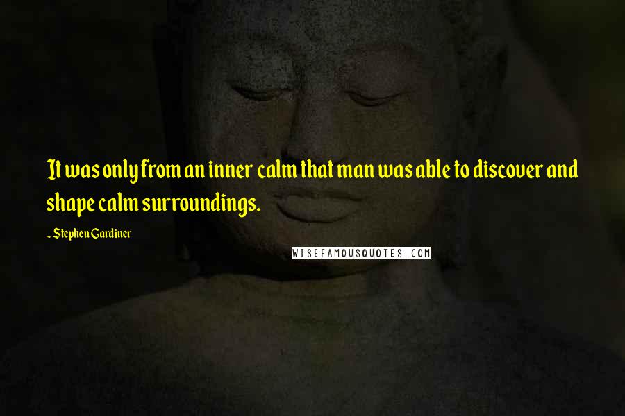 Stephen Gardiner Quotes: It was only from an inner calm that man was able to discover and shape calm surroundings.