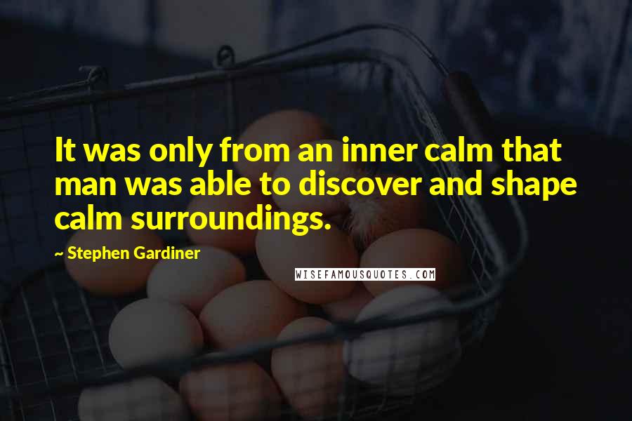 Stephen Gardiner Quotes: It was only from an inner calm that man was able to discover and shape calm surroundings.