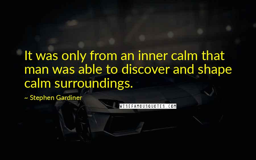 Stephen Gardiner Quotes: It was only from an inner calm that man was able to discover and shape calm surroundings.