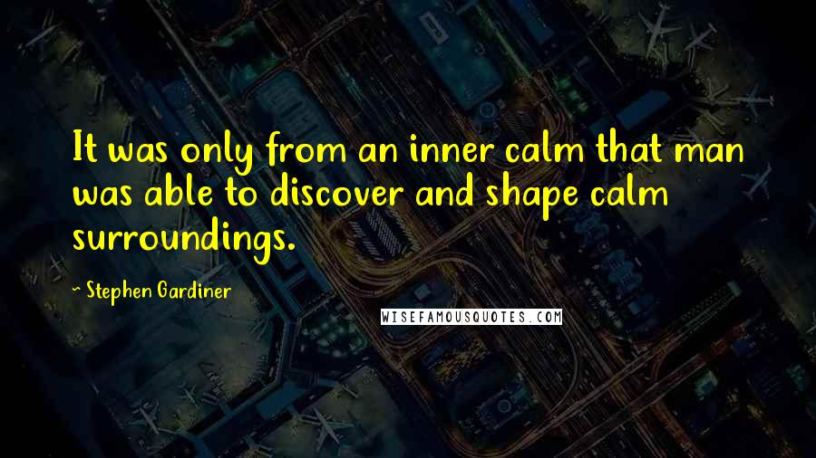 Stephen Gardiner Quotes: It was only from an inner calm that man was able to discover and shape calm surroundings.