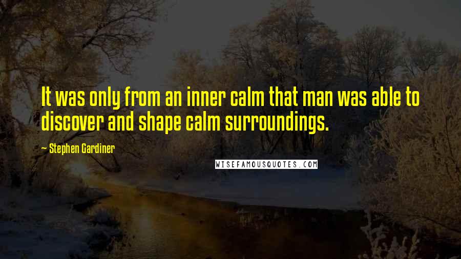 Stephen Gardiner Quotes: It was only from an inner calm that man was able to discover and shape calm surroundings.