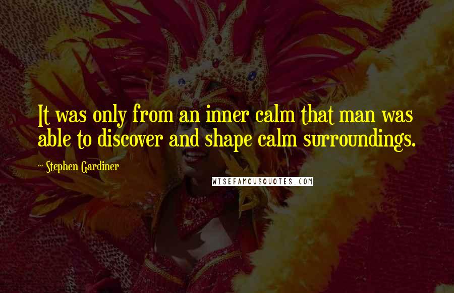 Stephen Gardiner Quotes: It was only from an inner calm that man was able to discover and shape calm surroundings.