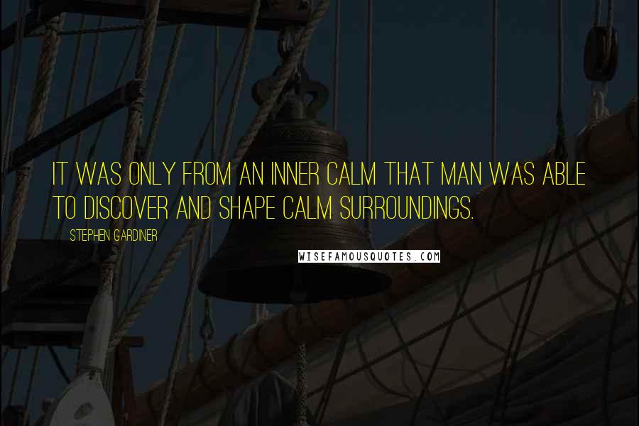 Stephen Gardiner Quotes: It was only from an inner calm that man was able to discover and shape calm surroundings.