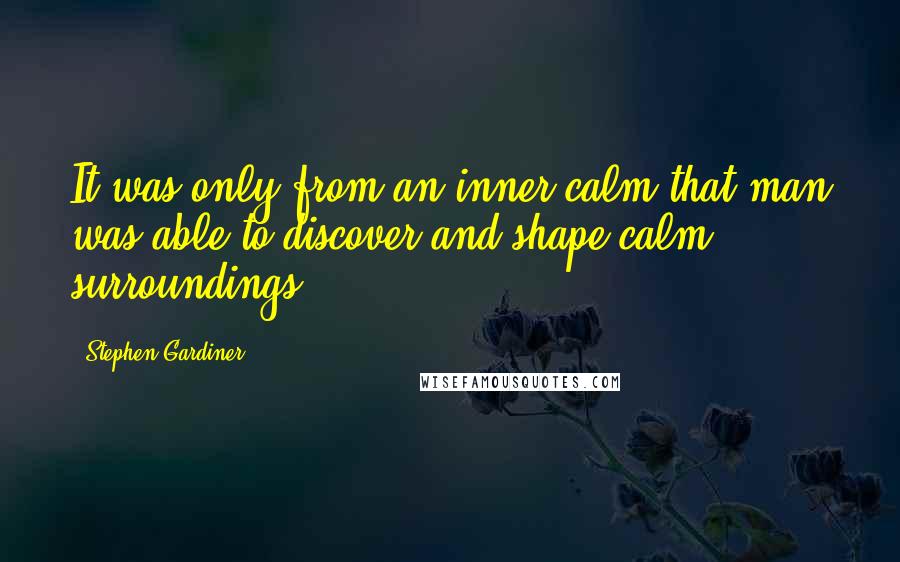 Stephen Gardiner Quotes: It was only from an inner calm that man was able to discover and shape calm surroundings.