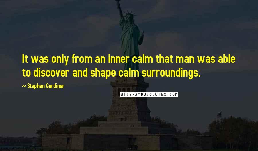 Stephen Gardiner Quotes: It was only from an inner calm that man was able to discover and shape calm surroundings.