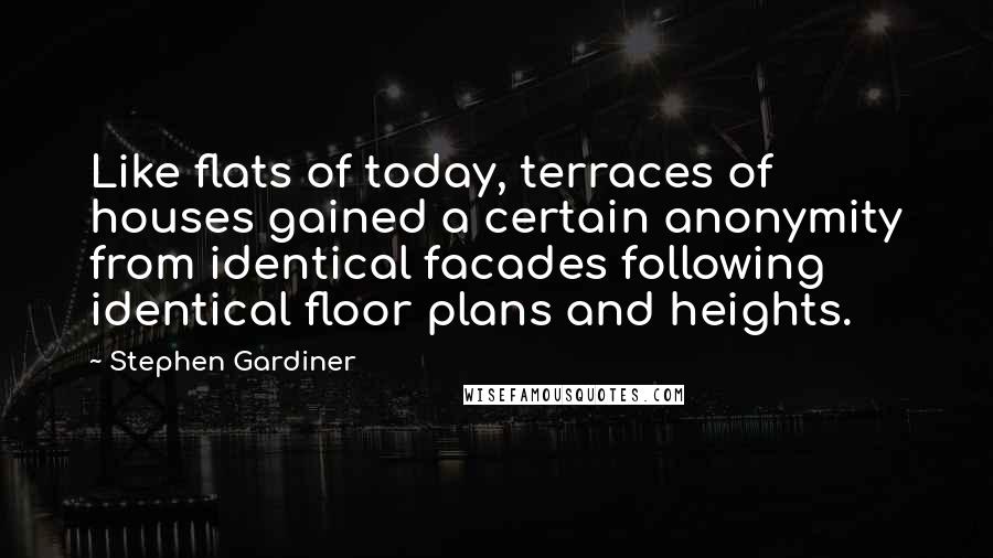 Stephen Gardiner Quotes: Like flats of today, terraces of houses gained a certain anonymity from identical facades following identical floor plans and heights.