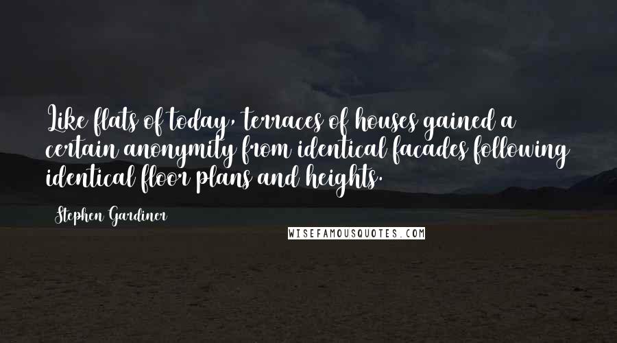 Stephen Gardiner Quotes: Like flats of today, terraces of houses gained a certain anonymity from identical facades following identical floor plans and heights.
