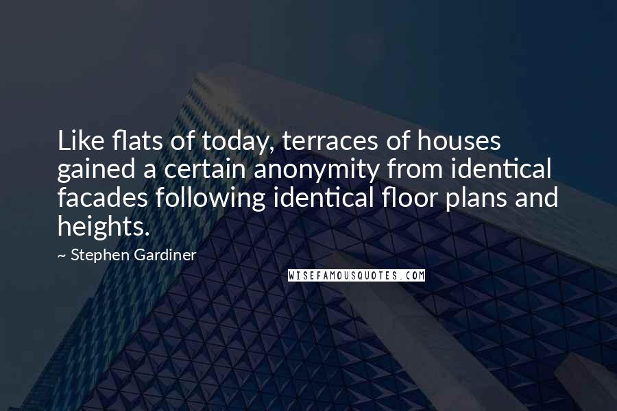 Stephen Gardiner Quotes: Like flats of today, terraces of houses gained a certain anonymity from identical facades following identical floor plans and heights.