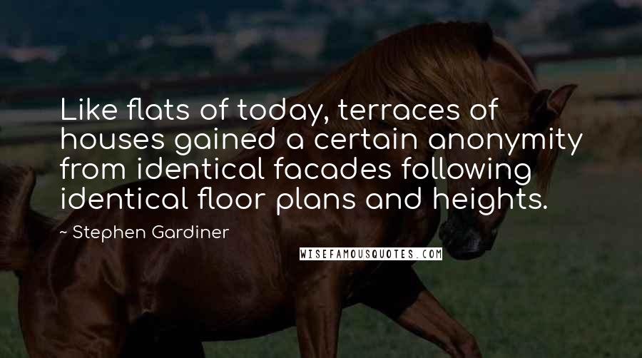 Stephen Gardiner Quotes: Like flats of today, terraces of houses gained a certain anonymity from identical facades following identical floor plans and heights.