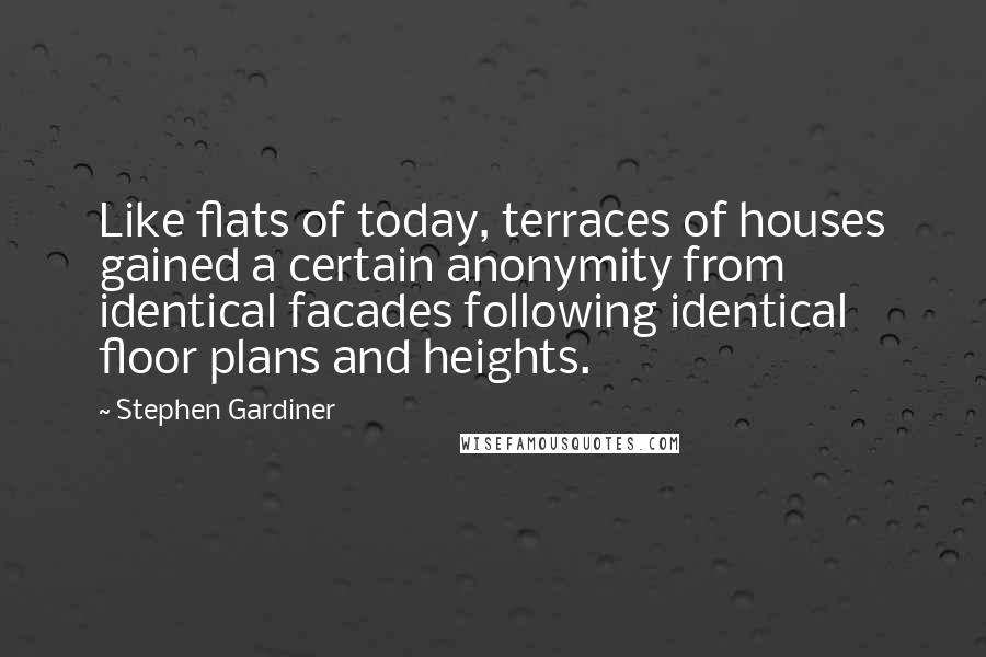 Stephen Gardiner Quotes: Like flats of today, terraces of houses gained a certain anonymity from identical facades following identical floor plans and heights.