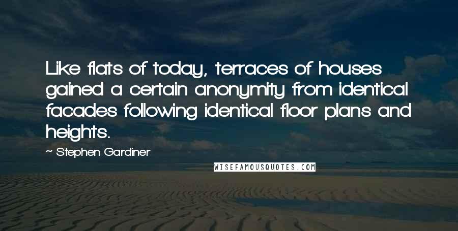 Stephen Gardiner Quotes: Like flats of today, terraces of houses gained a certain anonymity from identical facades following identical floor plans and heights.