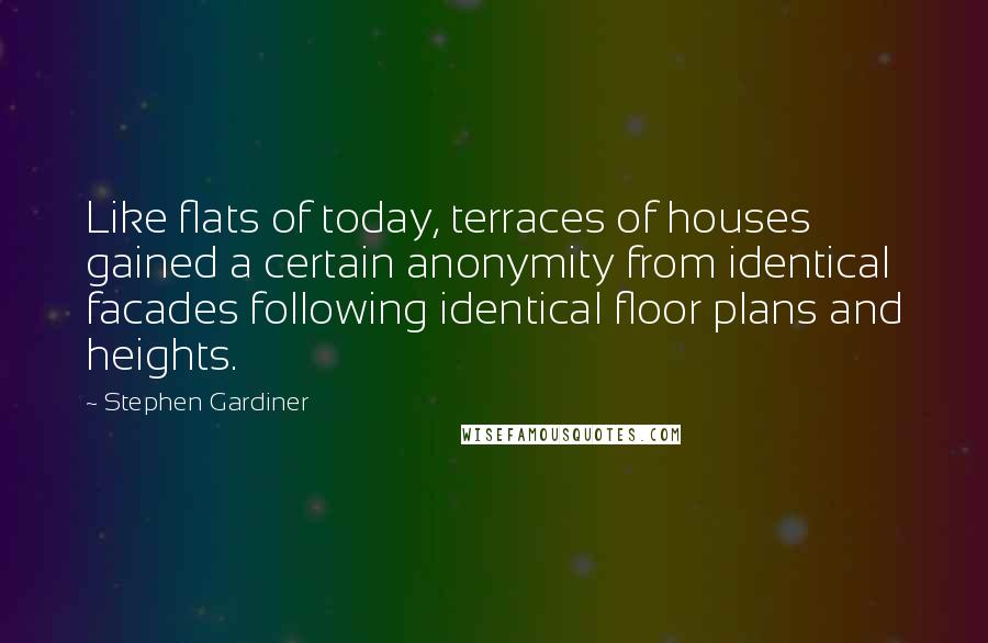 Stephen Gardiner Quotes: Like flats of today, terraces of houses gained a certain anonymity from identical facades following identical floor plans and heights.
