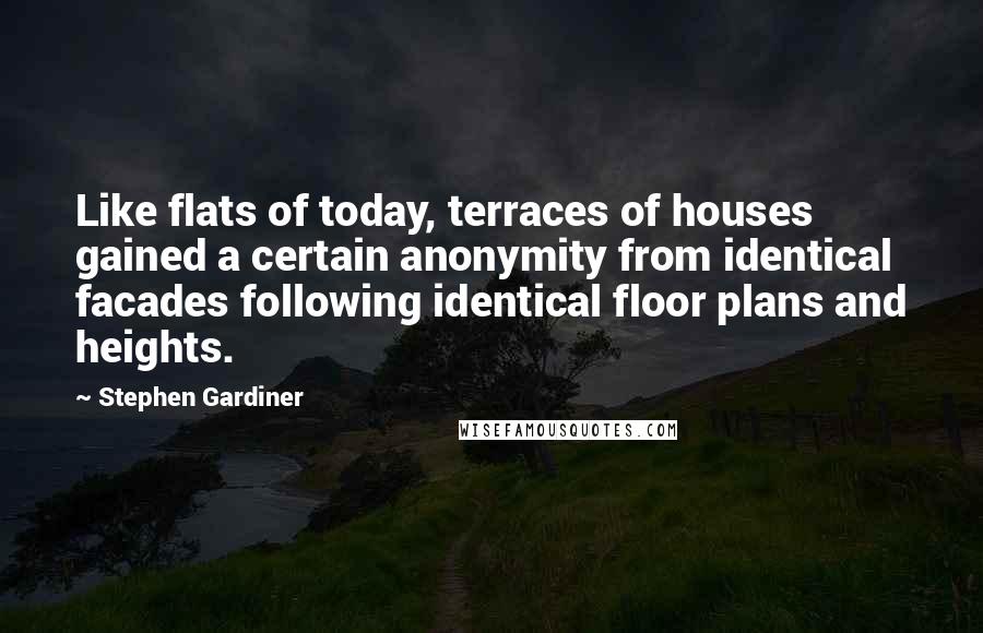 Stephen Gardiner Quotes: Like flats of today, terraces of houses gained a certain anonymity from identical facades following identical floor plans and heights.