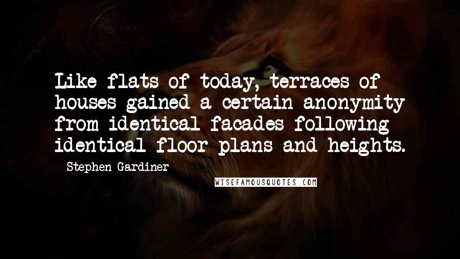 Stephen Gardiner Quotes: Like flats of today, terraces of houses gained a certain anonymity from identical facades following identical floor plans and heights.