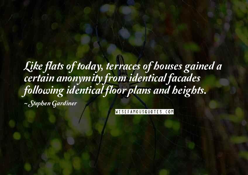 Stephen Gardiner Quotes: Like flats of today, terraces of houses gained a certain anonymity from identical facades following identical floor plans and heights.