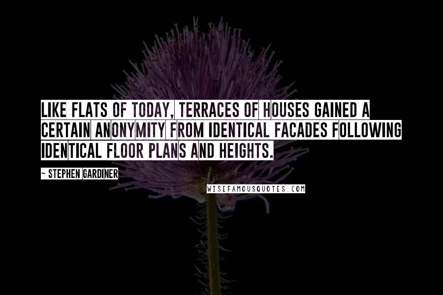 Stephen Gardiner Quotes: Like flats of today, terraces of houses gained a certain anonymity from identical facades following identical floor plans and heights.