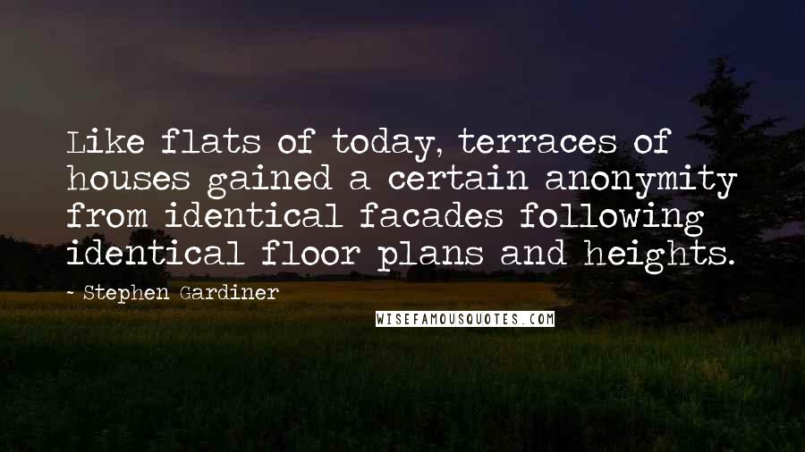 Stephen Gardiner Quotes: Like flats of today, terraces of houses gained a certain anonymity from identical facades following identical floor plans and heights.