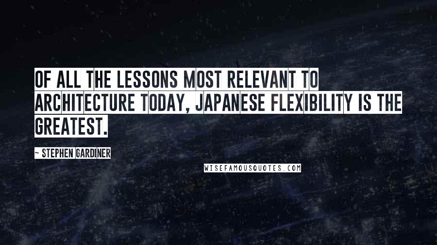 Stephen Gardiner Quotes: Of all the lessons most relevant to architecture today, Japanese flexibility is the greatest.