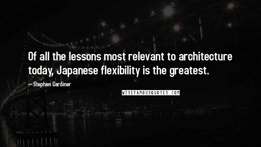 Stephen Gardiner Quotes: Of all the lessons most relevant to architecture today, Japanese flexibility is the greatest.