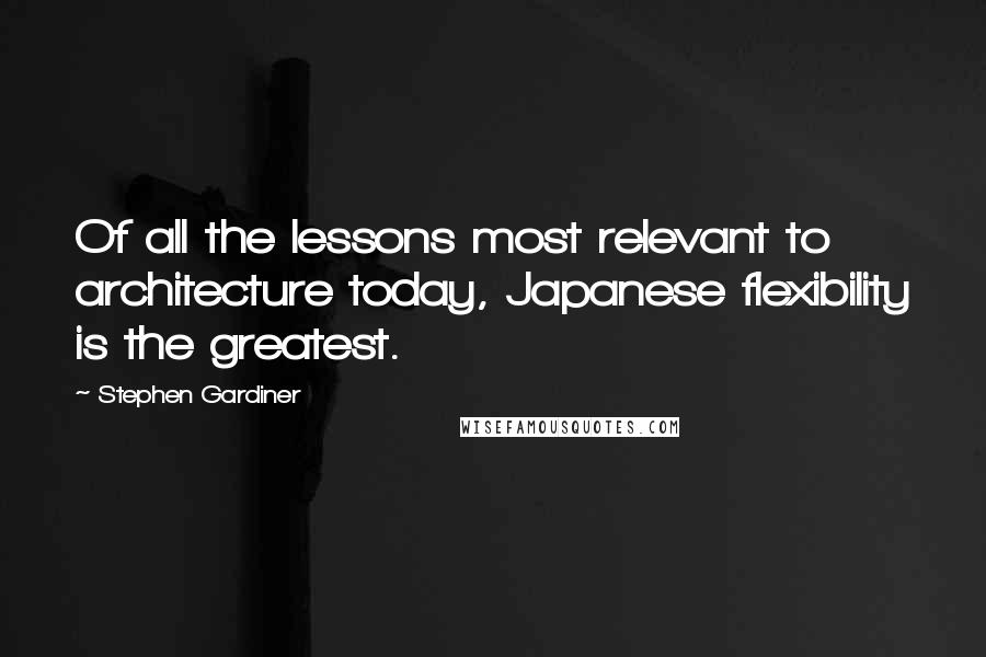 Stephen Gardiner Quotes: Of all the lessons most relevant to architecture today, Japanese flexibility is the greatest.