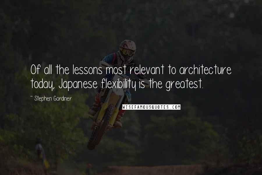 Stephen Gardiner Quotes: Of all the lessons most relevant to architecture today, Japanese flexibility is the greatest.