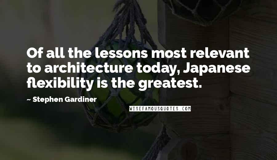 Stephen Gardiner Quotes: Of all the lessons most relevant to architecture today, Japanese flexibility is the greatest.