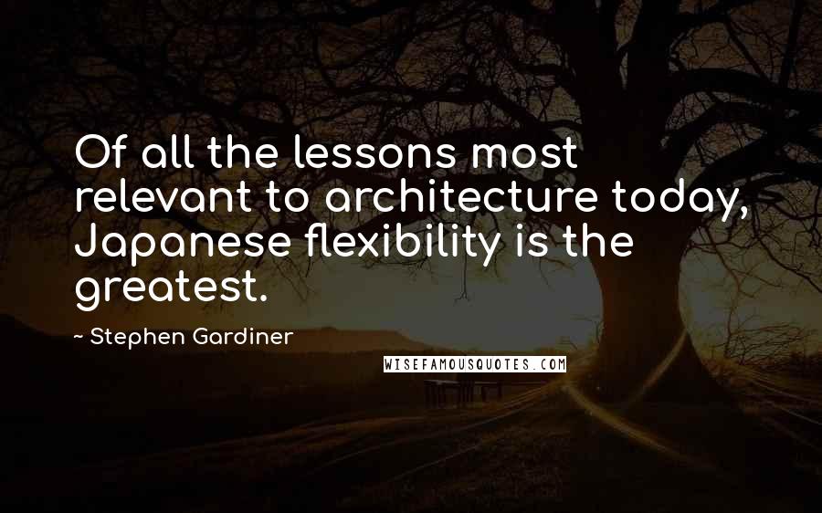 Stephen Gardiner Quotes: Of all the lessons most relevant to architecture today, Japanese flexibility is the greatest.