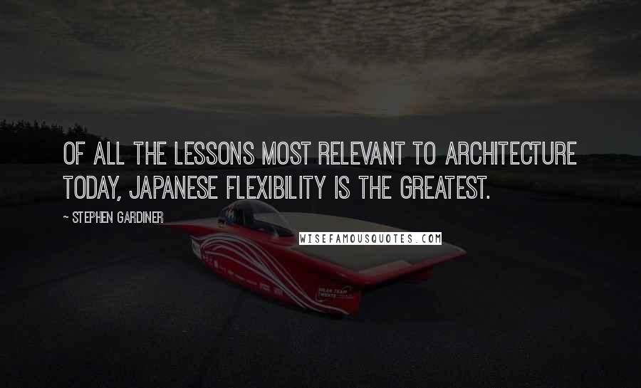 Stephen Gardiner Quotes: Of all the lessons most relevant to architecture today, Japanese flexibility is the greatest.