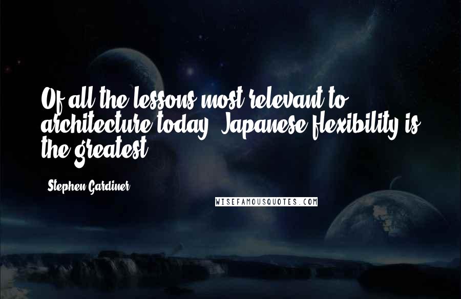 Stephen Gardiner Quotes: Of all the lessons most relevant to architecture today, Japanese flexibility is the greatest.