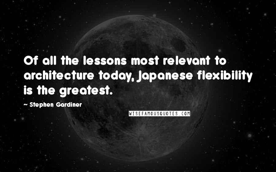 Stephen Gardiner Quotes: Of all the lessons most relevant to architecture today, Japanese flexibility is the greatest.