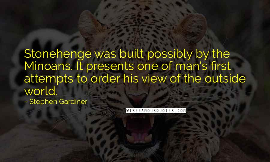 Stephen Gardiner Quotes: Stonehenge was built possibly by the Minoans. It presents one of man's first attempts to order his view of the outside world.