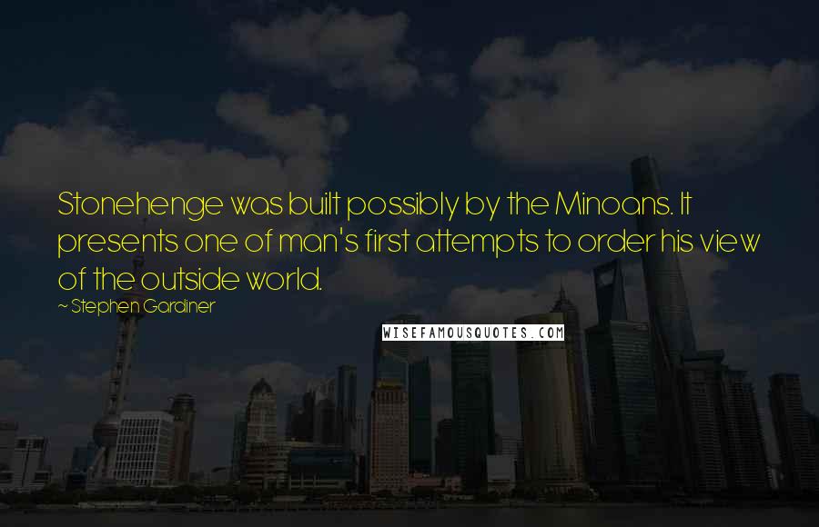 Stephen Gardiner Quotes: Stonehenge was built possibly by the Minoans. It presents one of man's first attempts to order his view of the outside world.