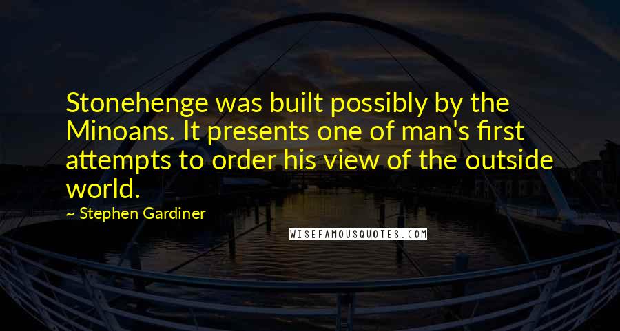 Stephen Gardiner Quotes: Stonehenge was built possibly by the Minoans. It presents one of man's first attempts to order his view of the outside world.