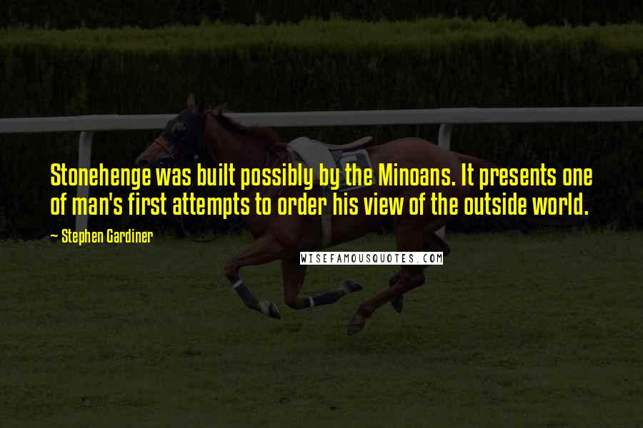 Stephen Gardiner Quotes: Stonehenge was built possibly by the Minoans. It presents one of man's first attempts to order his view of the outside world.