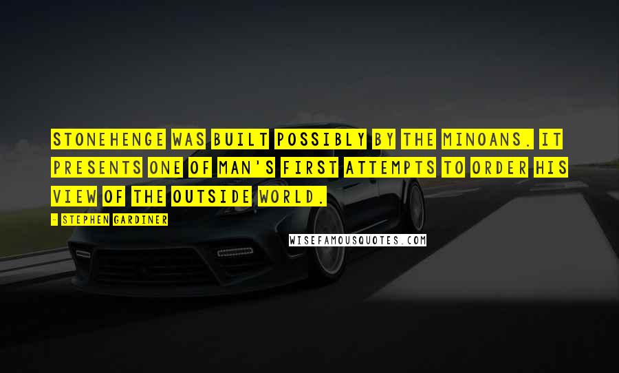 Stephen Gardiner Quotes: Stonehenge was built possibly by the Minoans. It presents one of man's first attempts to order his view of the outside world.