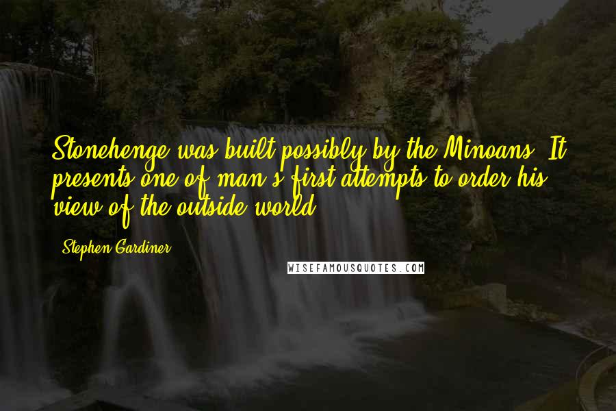 Stephen Gardiner Quotes: Stonehenge was built possibly by the Minoans. It presents one of man's first attempts to order his view of the outside world.