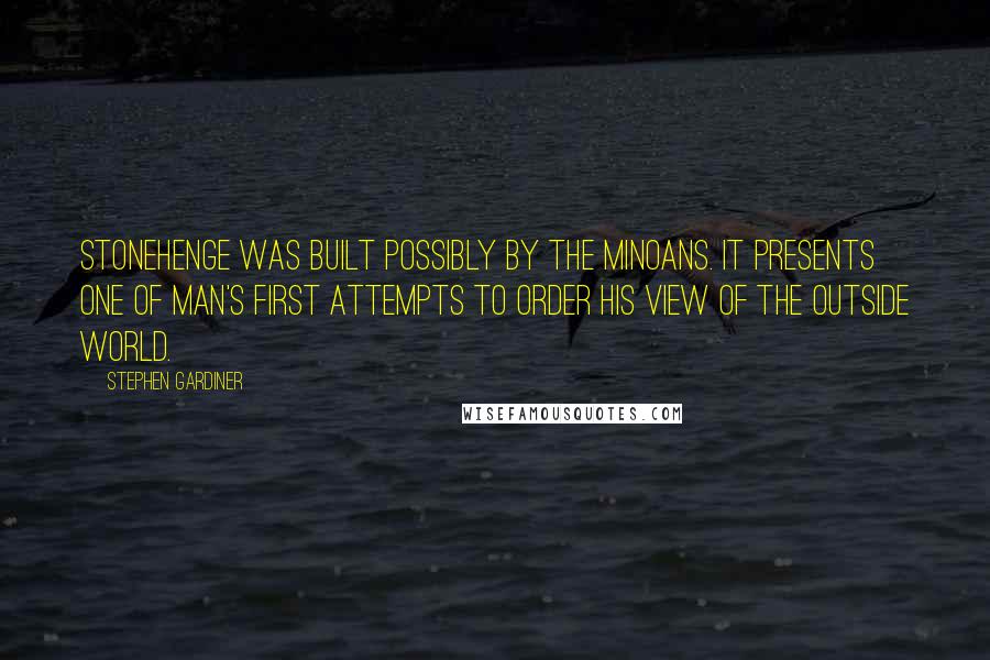 Stephen Gardiner Quotes: Stonehenge was built possibly by the Minoans. It presents one of man's first attempts to order his view of the outside world.