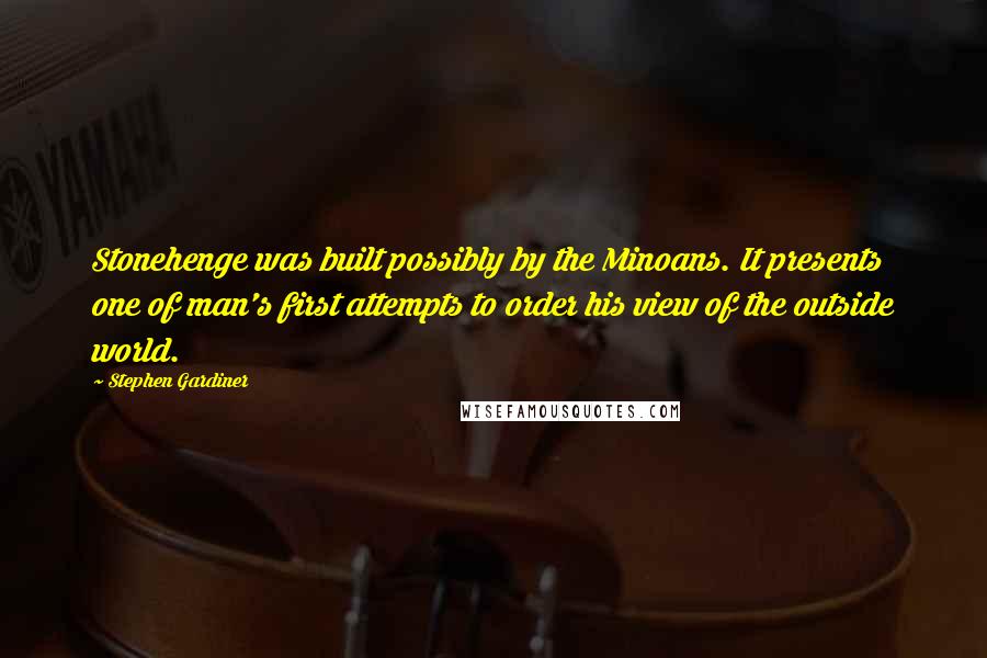 Stephen Gardiner Quotes: Stonehenge was built possibly by the Minoans. It presents one of man's first attempts to order his view of the outside world.