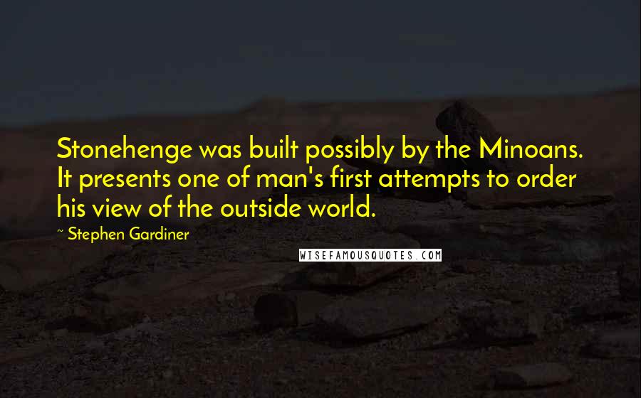 Stephen Gardiner Quotes: Stonehenge was built possibly by the Minoans. It presents one of man's first attempts to order his view of the outside world.