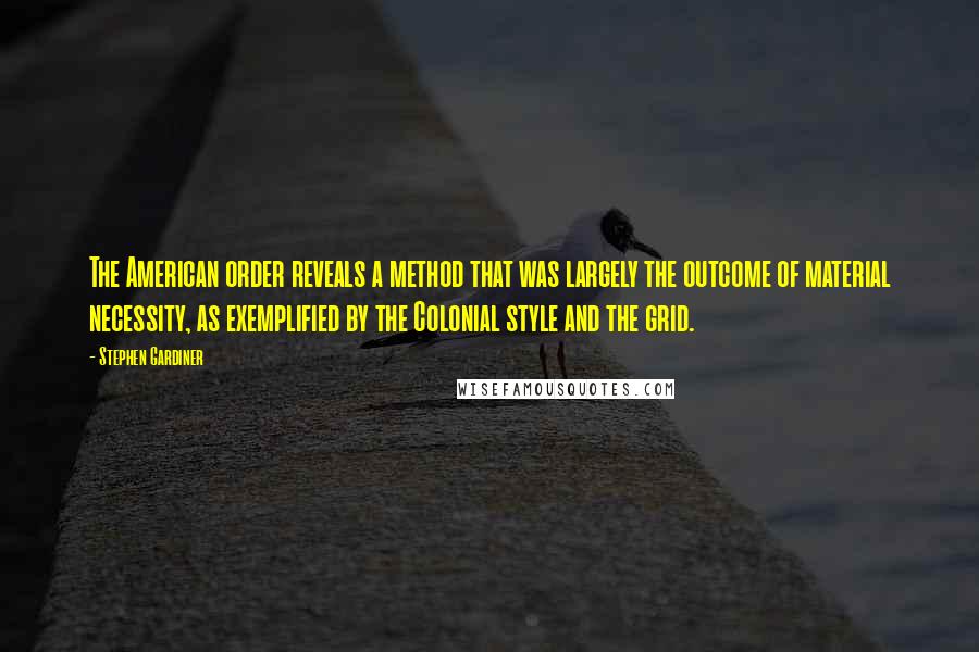 Stephen Gardiner Quotes: The American order reveals a method that was largely the outcome of material necessity, as exemplified by the Colonial style and the grid.