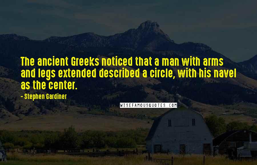 Stephen Gardiner Quotes: The ancient Greeks noticed that a man with arms and legs extended described a circle, with his navel as the center.